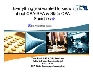 Everything you wanted to know
 about CPA SEA & State CPA
       CPA-SEA
           Societies
        But were afraid to ask




        Tom Hood, CPA.CITP - President
            Hood CPA CITP
         Betsy Adrian – President-elect
                   CPA – SEA
        CPA State Executives Association
 