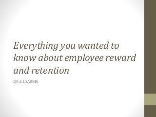 Everything you wanted to
know about employee reward
and retention
DR.E.J.SARMA
 