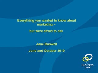 Everything you wanted to know about marketing –  but were afraid to ask  Jane Buswell June and October 2010 