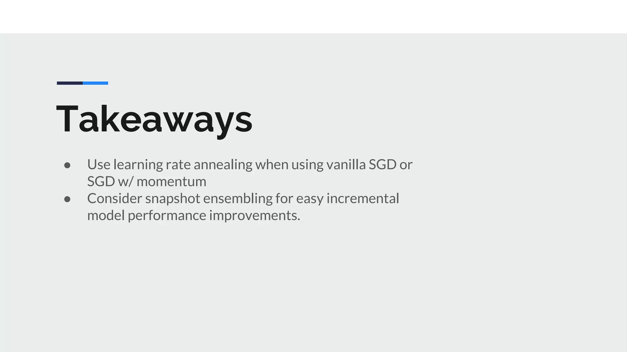 Takeaways
● Use learning rate annealing when using vanilla SGD or
SGD w/ momentum
● Consider snapshot ensembling for easy incremental
model performance improvements.
 