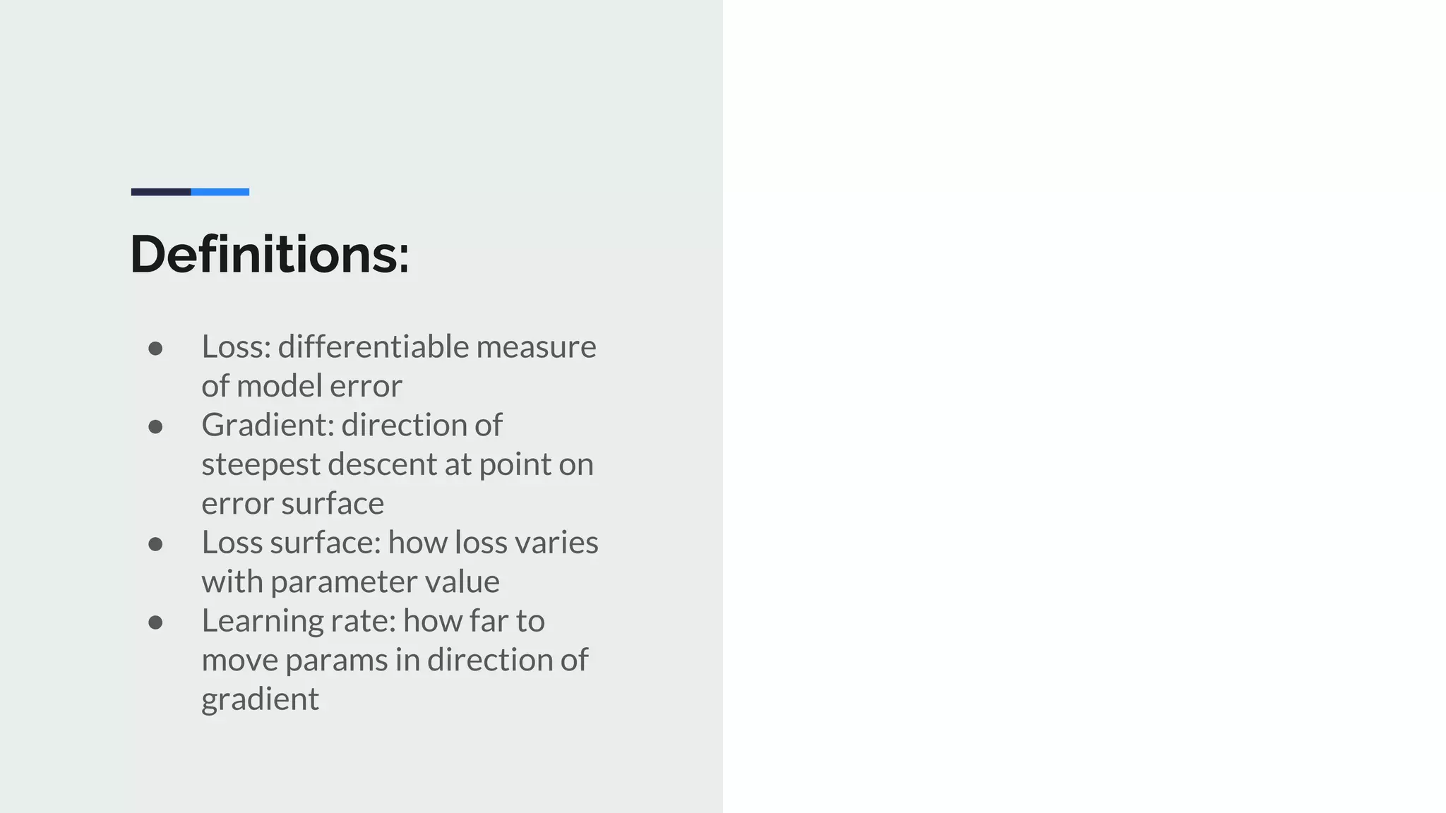 Definitions:
● Loss: differentiable measure
of model error
● Gradient: direction of
steepest descent at point on
error surface
● Loss surface: how loss varies
with parameter value
● Learning rate: how far to
move params in direction of
gradient
 