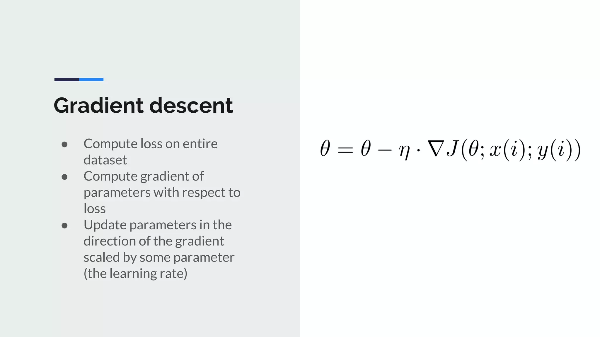 Gradient descent
● Compute loss on entire
dataset
● Compute gradient of
parameters with respect to
loss
● Update parameters in the
direction of the gradient
scaled by some parameter
(the learning rate)
 