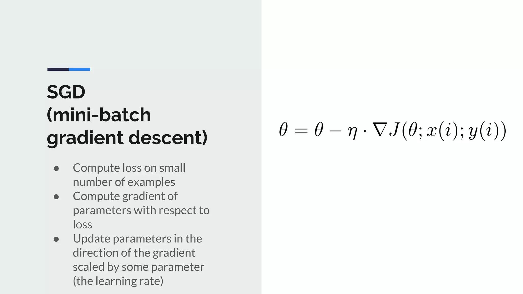 SGD
(mini-batch
gradient descent)
● Compute loss on small
number of examples
● Compute gradient of
parameters with respect to
loss
● Update parameters in the
direction of the gradient
scaled by some parameter
(the learning rate)
 