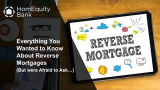 Everything You
Wanted to Know
About Reverse
Mortgages
(But were Afraid to Ask…)
 