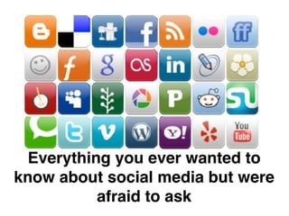 Everything you ever wanted to 
know about social media but were 
afraid to ask 
 