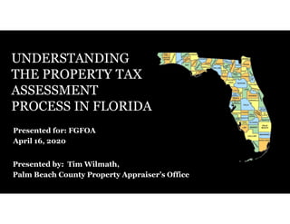 Presented for: FGFOA
April 16, 2020
UNDERSTANDING
THE PROPERTY TAX
ASSESSMENT
PROCESS IN FLORIDA
Presented by: Tim Wilmath,
Palm Beach County Property Appraiser’s Office
 