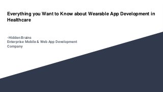 Everything you Want to Know about Wearable App Development in
Healthcare
-Hidden Brains
Enterprise Mobile & Web App Development
Company
 
