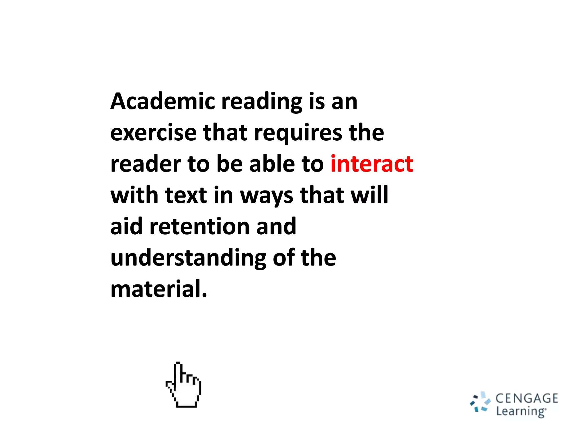 Academic reading is an
exercise that requires the
reader to be able to interact
with text in ways that will
aid retention and
understanding of the
material.
 
