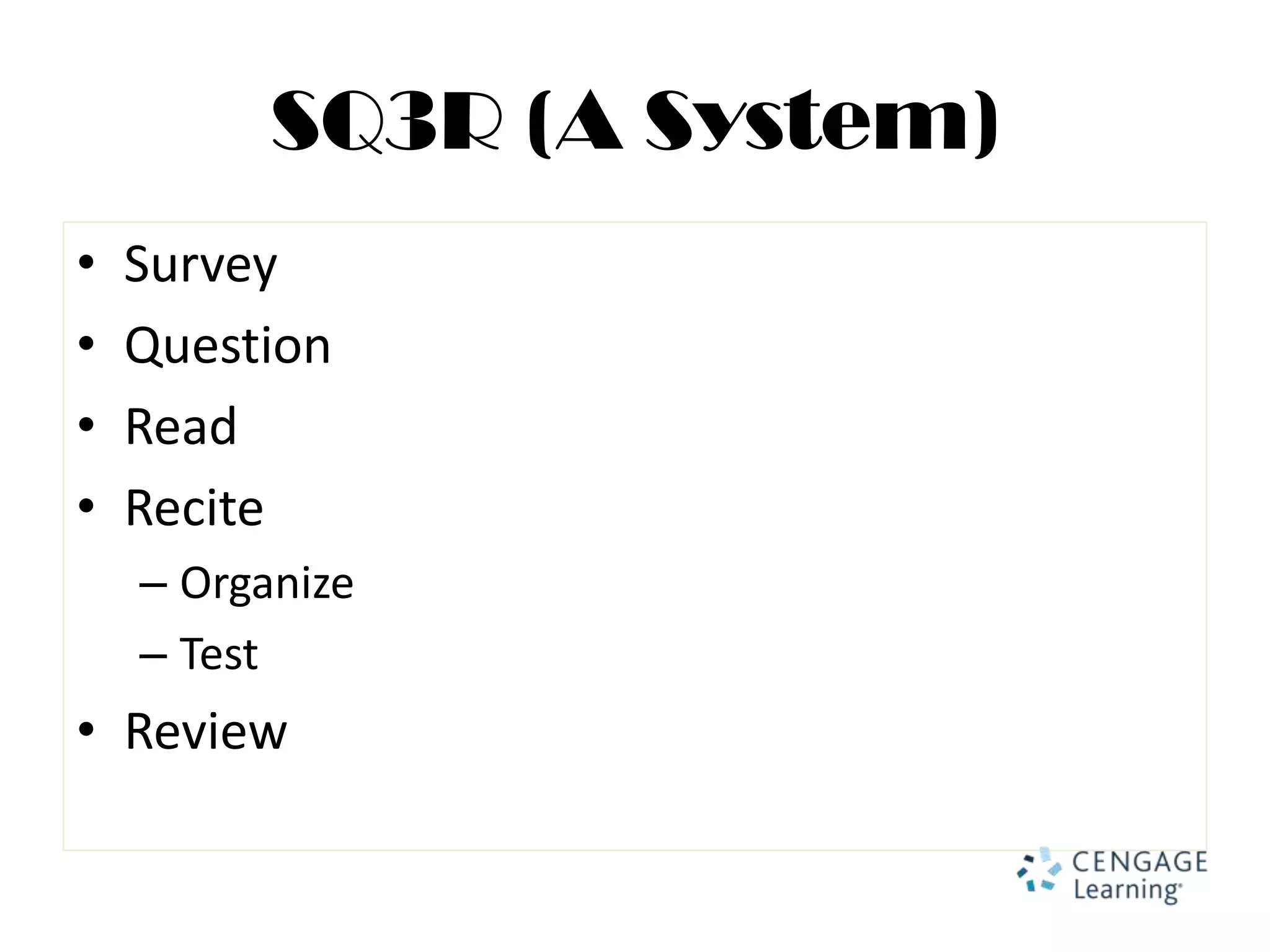 SQ3R (A System)
•   Survey
•   Question
•   Read
•   Recite
    – Organize
    – Test
• Review
 