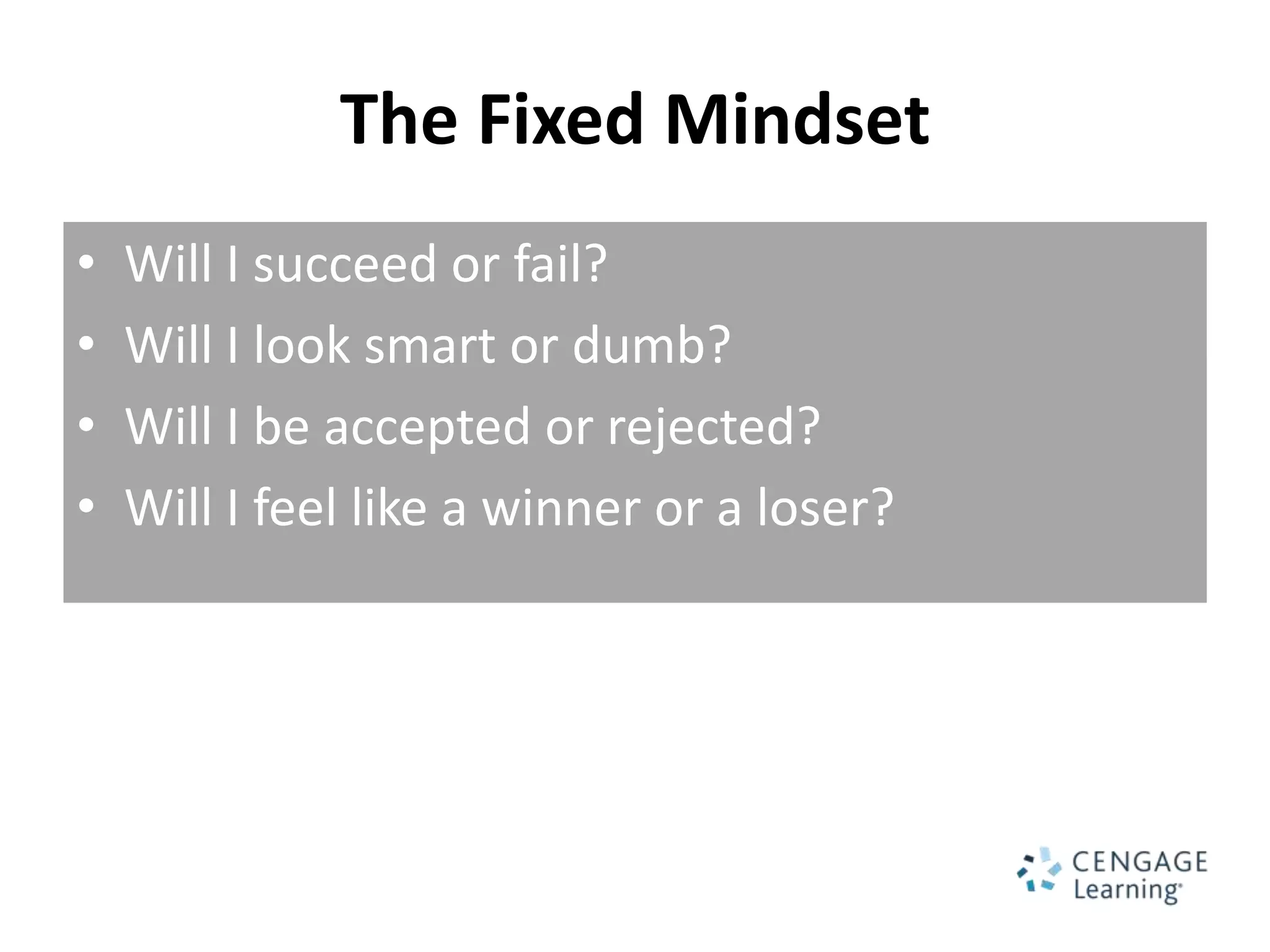 The Fixed Mindset
•   Will I succeed or fail?
•   Will I look smart or dumb?
•   Will I be accepted or rejected?
•   Will I feel like a winner or a loser?
 