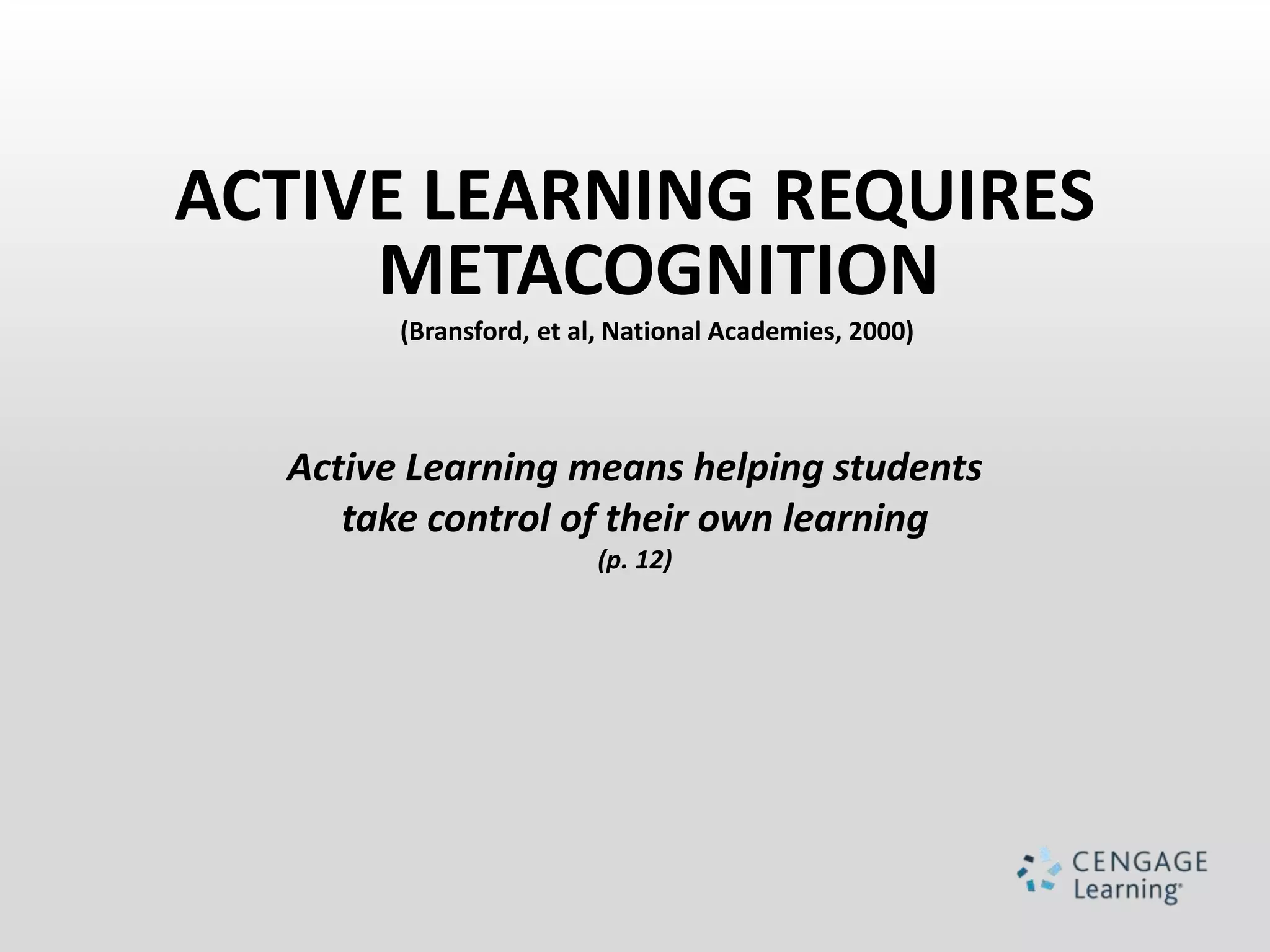 ACTIVE LEARNING REQUIRES
     METACOGNITION
        (Bransford, et al, National Academies, 2000)



  Active Learning means helping students
     take control of their own learning
                        (p. 12)
 