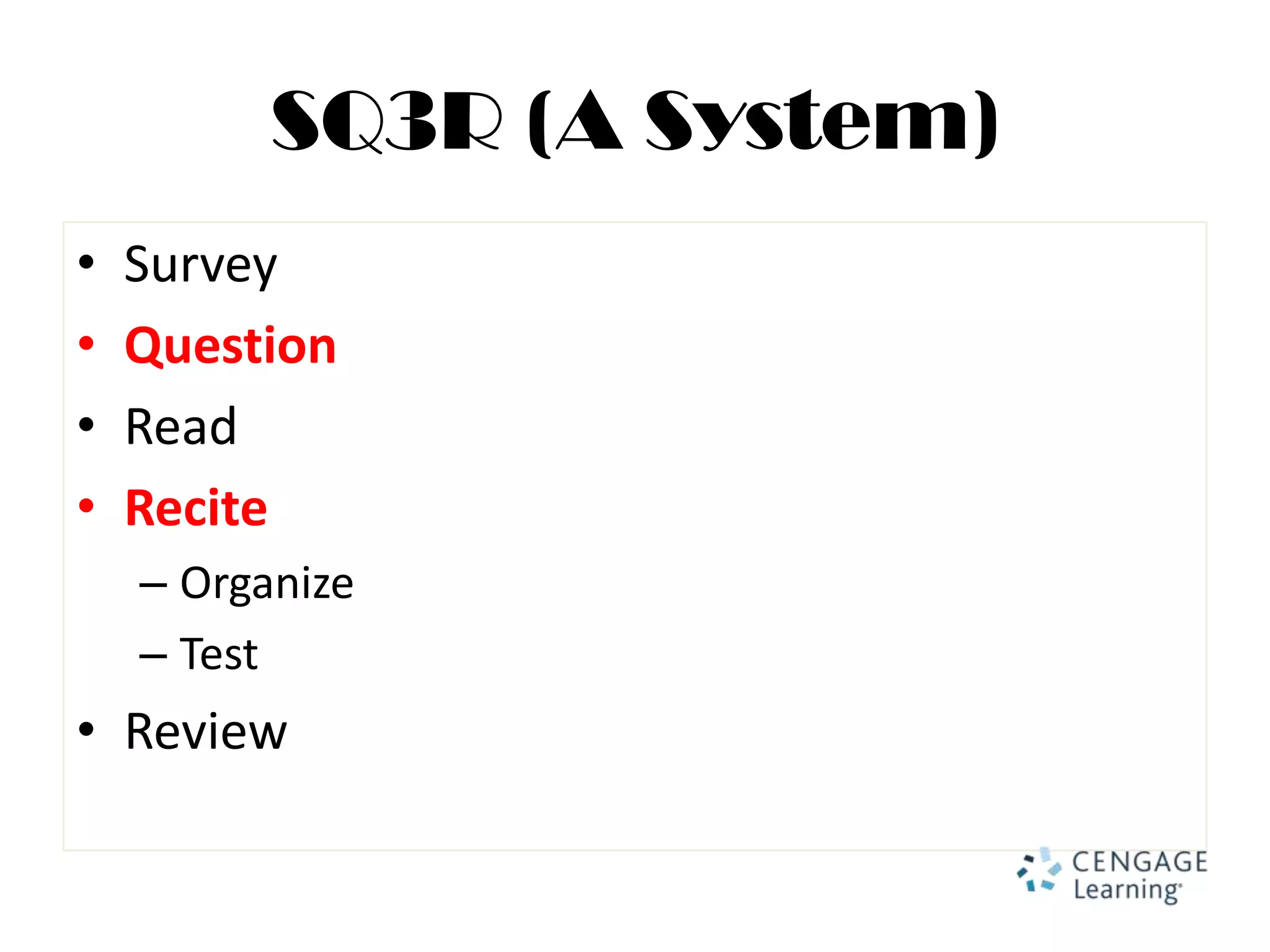 SQ3R (A System)
•   Survey
•   Question
•   Read
•   Recite
    – Organize
    – Test
• Review
 