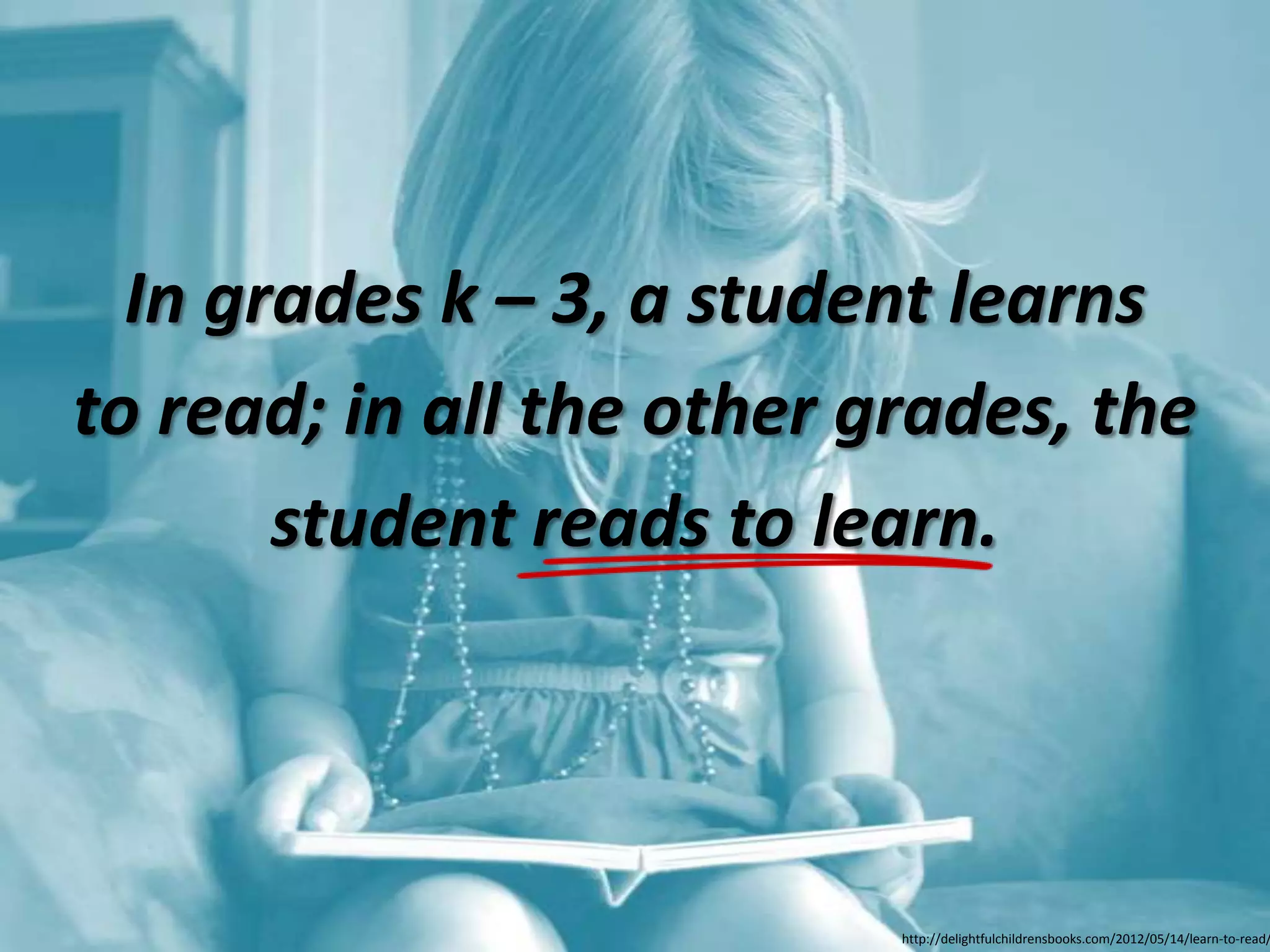 In grades k – 3, a student learns
to read; in all the other grades, the
       student reads to learn.




                           http://delightfulchildrensbooks.com/2012/05/14/learn-to-read/
 