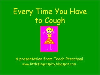 Every Time You Have to Cough A presentation from Teach Preschool www.littlefingersplay.blogspot.com 