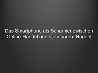 Das Smartphone als Scharnier zwischen
Online-Handel und stationärem Handel
 