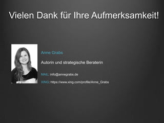 Vielen Dank für Ihre Aufmerksamkeit!


       Anne Grabs

       Autorin und strategische Beraterin

       MAIL: info@annegrabs.de

       XING: https://www.xing.com/profile/Anne_Grabs
 