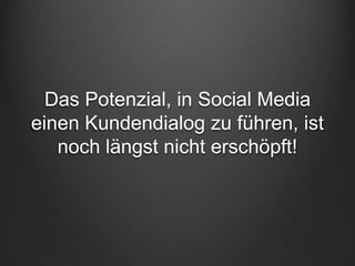 Das Potenzial, in Social Media
einen Kundendialog zu führen, ist
   noch längst nicht erschöpft!
 