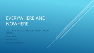 EVERYWHERE AND
NOWHERE
THE STATUS OF SOCIAL MEDIA IN HEALTH CARE IN
CANADA
@pat_health
Feb. 24, 2015
#hcsmca symposium
 