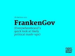 (Everywherebrand’s
quick look at likely
political mash-ups)
UK elections 2015
FrankenGov
 