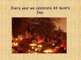 Every year we celebrate All Saint’s
Day.

 