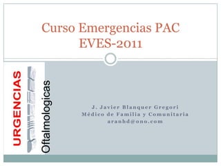 J. Javier Blanquer Gregori Médico de Familia y Comunitaria aranhd@ono.com Curso Emergencias PACEVES-2011 Oftalmologicas 