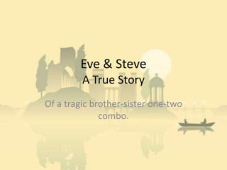 Eve & Steve
         A True Story
Of a tragic brother-sister one-two
              combo.
 