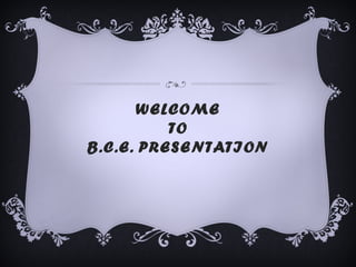 WELCOME
TO
B.C.E. PRESENTATION
 