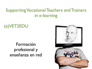 SupportingVocational Teachers and Trainers
in e-learning
(e)VET2EDU
Formación
profesional y
enseñanza en red
 