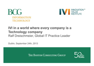 IVI in a world where every company is a
Technology company
Ralf Dreischmeier, Global IT Practice Leader
Dublin, September 24th, 2013

 