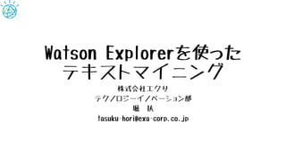 Watson Explorerを使った
テキストマイニング
株式会社エクサ
テクノロジーイノベーション部
堀 扶
tasuku-hori@exa-corp.co.jp
 