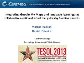 Integrating Google My Maps and language learning: the
collaborative creation of virtual tour guides by Brazilian students


                         Marcos Racilan
                         Daniel Oliveira

                            Electronic Village
                 Technology Showcase & EV Fair Classics
 