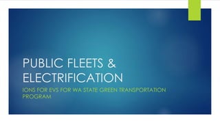 PUBLIC FLEETS &
ELECTRIFICATION
IONS FOR EVS FOR WA STATE GREEN TRANSPORTATION
PROGRAM
 