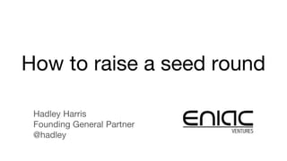 How to raise a seed round
Hadley Harris
Founding General Partner
@hadley
 