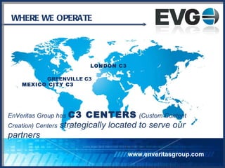 WHERE WE OPERATE EnVeritas Group has   C3 CENTERS   (Custom Content Creation) Centers   strategically located to serve our partners GREENVILLE C3 LONDON C3 MEXICO CITY C3 www.enveritasgroup.com 