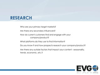 RESEARCH
   Who are your primary target markets?

   Are there any secondary influencers?

   How do current customers fin...