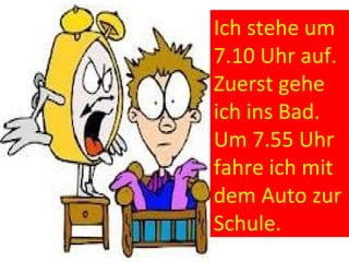 Ιch stehe um
7.10 Uhr auf.
Zuerst gehe
ich ins Bad.
Um 7.55 Uhr
fahre ich mit
dem Auto zur
Schule.