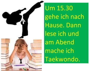 Um 15.30
gehe ich nach
Hause. Dann
lese ich und
am Abend
mache ich
Taekwondo.