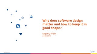 www.luxoft.com
Why does software design
matter and how to keep it in
good shape?
Evgeniy Khyst
24.03.2016
 