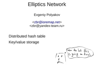 Elliptics Network
               Evgeniy Polyakov

             <zbr@ioremap.net>
            <zbr@yandex-team.ru>


Distributed hash table
Key/value storage
 