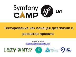 Evgen Kuzmin
evgeniy.k@smart-gamma.com
Тестирование как панацея для жизни и
развития проекта
 
