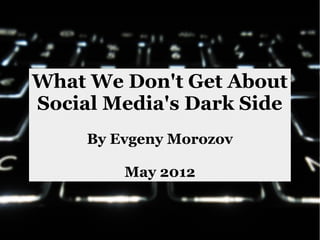What We Don't Get About
Social Media's Dark Side
     By Evgeny Morozov

         May 2012
 