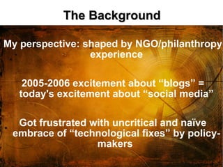 The Background

My perspective: shaped by NGO/philanthropy
                 experience

    2005-2006 excitement about “bl...