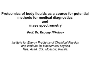 Proteomics of body liquids as a source for potential  methods for medical diagnostics  and  mass spectrometry Prof. Dr. Evgeny Nikolaev Institute for Energy Problems of Chemical Physics  and Institute for biochemical physics Rus. Acad. Sci., Moscow, Russia. 