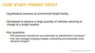 CASE STUDY: FREIGHT DEPOT
 Hypothetical scenario at commercial freight facility.
 Developed to observe a large quantity of vehicles returning to
charge at a single location.
 Key questions:
 Will distribution transformer be overloaded as electrification increases?
 How will managed charging mitigate overloading and potentially avoid
demand charges?
 