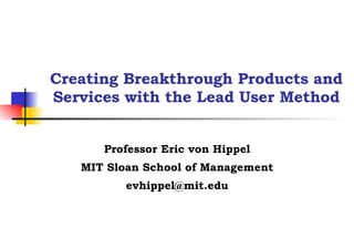 Creating Breakthrough Products and Services with the Lead User Method Professor Eric von Hippel MIT Sloan School of Management [email_address] 