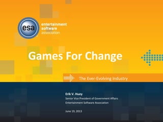 Games For Change
The Ever-Evolving Industry
Erik V. Huey
Senior Vice President of Government Affairs
Entertainment Software Association
June 19, 2013
 