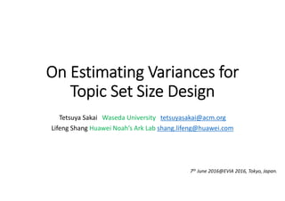 On Estimating Variances for 
Topic Set Size Design
Tetsuya Sakai Waseda University tetsuyasakai@acm.org
Lifeng Shang Huawei Noah’s Ark Lab shang.lifeng@huawei.com
7th June 2016@EVIA 2016, Tokyo, Japan.
 