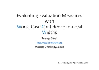 Evaluating Evaluation Measures 
with
Worst‐Case Confidence Interval 
Widths
Tetsuya Sakai
tetsuyasakai@acm.org
Waseda University, Japan
December 5, 2017@EVIA 2017, NII
 