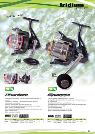 5+1




                                                                                                4+1




 NEW
   W                                                                                  NEW
                                                                                        W

Carrete de surf ultra-compacto. Fabricado en grafito ultraligero y resistente a la   Fabricado en grafito ultraligero y resistente a la corrosión.
corrosión.                                                                           Tecnología de 5 rodamientos: 1 rodamiento de anti-retroceso infinito y 4 rodamientos
Tecnología de 6 rodamientos: 1 rodamiento de anti-retroceso infinito y 5             de acero inoxidable.
rodamientos de acero inoxidable.                                                     Sistema de oscilación del eje en gusanillo (tornillo sin fin).
Sistema de oscilación del eje en gusanillo (tornillo sin fin).                       Sistema de freno microajustable progresivo estanco, sellado con arandelas de fieltro.
Sistema de freno microajustable progresivo estanco, sellado con arandelas de         Sistema de equilibrado del rotor BRS.
fieltro. Sistema de equilibrado del rotor BRS.                                       Guía-hilos sobredimensionado.
Guía-hilos sobredimensionado. Manivela mecanizada en aluminio con pomo extra-        Manivela mecanizada en aluminio con pomo de EVA.
suave. Bobina de aluminio.                                                           Bobina de aluminio. Bobina suplementaria de grafito.
Bobina suplementaria de grafito.




REF.            BOBINAS                 CAPAC. MM/M           GRS.   RATIO     €     REF.             BOBINAS                 CAPAC. MM/M          GRS.   RATIO     €
         Aluminio SURFCASTING 0.20/270 - 0.25/210 - 0.30/150                                  Aluminio SURFCASTING 0.25/300 - 0.30/230 - 0.35/190
QPH506                                                       385     4.9:1           QSP505                                                       535      4.9:1
            Grafito STANDARD  0.25/320 - 0.30/270 - 0.35/220                                     Grafito STANDARD  0.30/340 - 0.35/250 - 0.40/190




                                                                                                                                                                             85
 