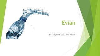 Evian
By : Jayanna,Olivia and Jordan
 